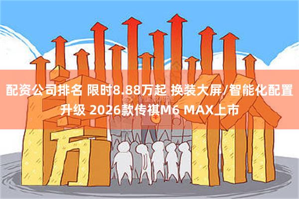 配资公司排名 限时8.88万起 换装大屏/智能化配置升级 2026款传祺M6 MAX上市