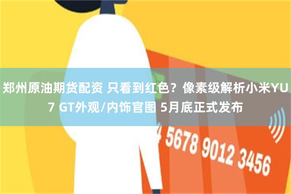 郑州原油期货配资 只看到红色？像素级解析小米YU7 GT外观/内饰官图 5月底正式发布