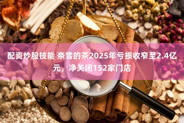 配资炒股技能 奈雪的茶2025年亏损收窄至2.4亿元，净关闭152家门店