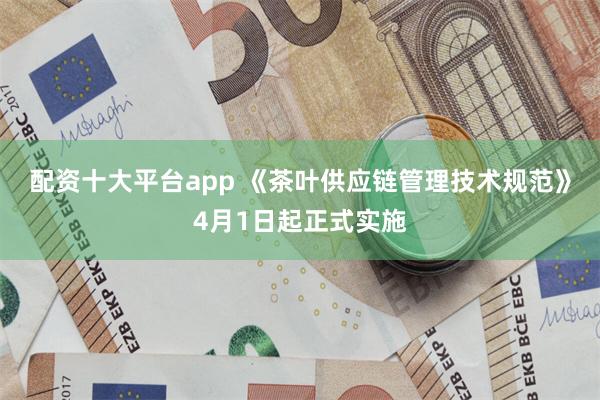 配资十大平台app 《茶叶供应链管理技术规范》4月1日起正式实施