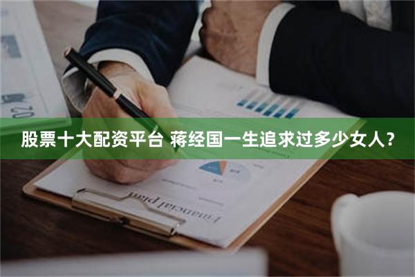 股票十大配资平台 蒋经国一生追求过多少女人？