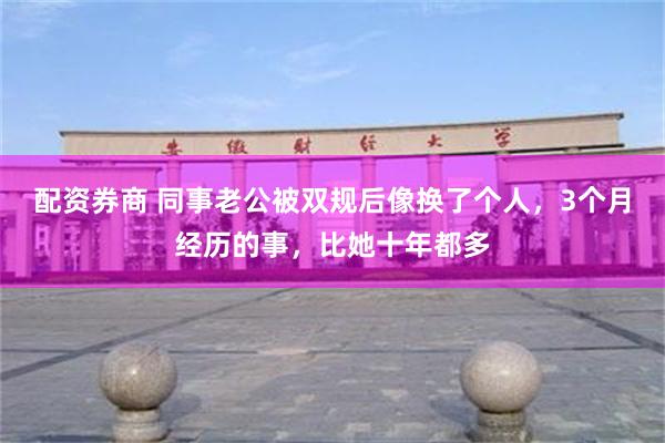 配资券商 同事老公被双规后像换了个人，3个月经历的事，比她十年都多