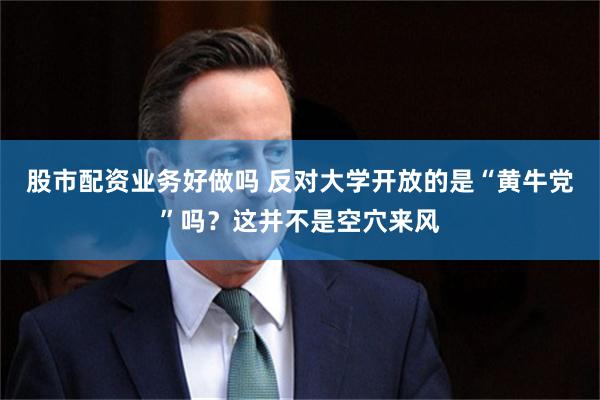 股市配资业务好做吗 反对大学开放的是“黄牛党”吗？这并不是空穴来风