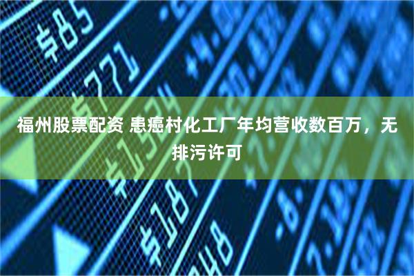 福州股票配资 患癌村化工厂年均营收数百万，无排污许可