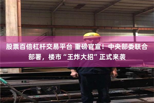 股票百倍杠杆交易平台 重磅官宣！中央部委联合部署，楼市“王炸大招”正式来袭