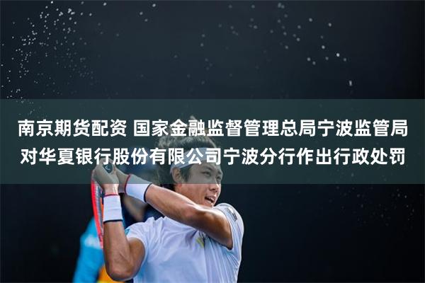 南京期货配资 国家金融监督管理总局宁波监管局对华夏银行股份有限公司宁波分行作出行政处罚