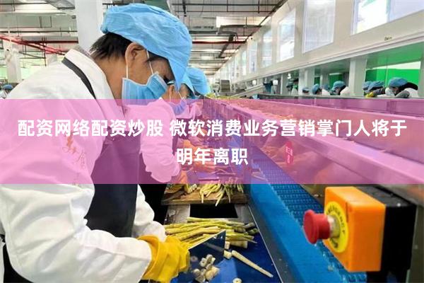 配资网络配资炒股 微软消费业务营销掌门人将于明年离职