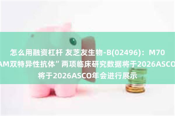 怎么用融资杠杆 友芝友生物-B(02496)：M701“CD3/EpCAM双特异性抗体”两项临床研究数据将于2026ASCO年会进行展示
