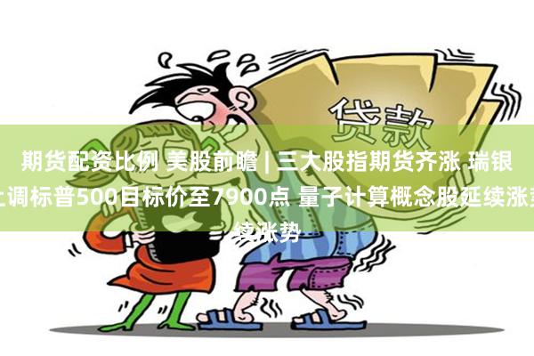 期货配资比例 美股前瞻 | 三大股指期货齐涨 瑞银上调标普500目标价至7900点 量子计算概念股延续涨势