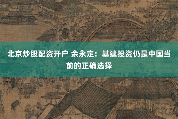 北京炒股配资开户 余永定：基建投资仍是中国当前的正确选择