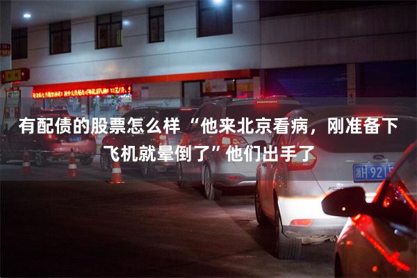 有配债的股票怎么样 “他来北京看病，刚准备下飞机就晕倒了”他们出手了