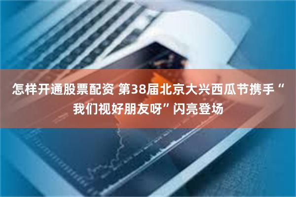 怎样开通股票配资 第38届北京大兴西瓜节携手“我们视好朋友呀”闪亮登场