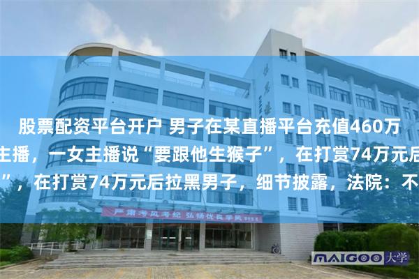 股票配资平台开户 男子在某直播平台充值460万余元，打赏1000余名主播，一女主播说“要跟他生猴子”，在打赏74万元后拉黑男子，细节披露，法院：不用退还