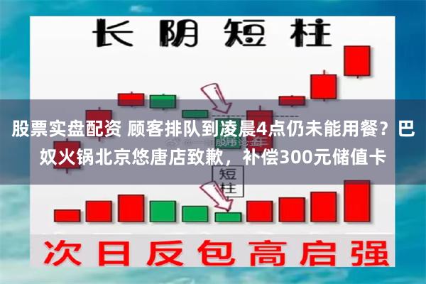股票实盘配资 顾客排队到凌晨4点仍未能用餐？巴奴火锅北京悠唐店致歉，补偿300元储值卡