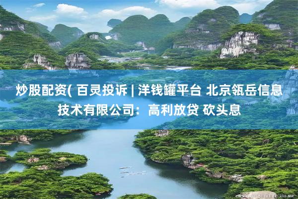 炒股配资( 百灵投诉 | 洋钱罐平台 北京瓴岳信息技术有限公司：高利放贷 砍头息