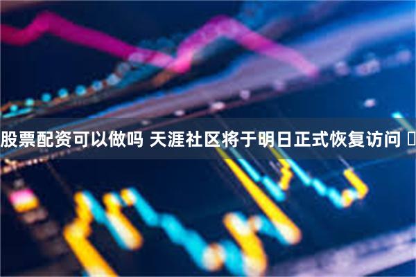 股票配资可以做吗 天涯社区将于明日正式恢复访问 ​