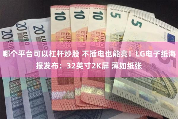 哪个平台可以杠杆炒股 不插电也能亮！LG电子纸海报发布：32英寸2K屏 薄如纸张