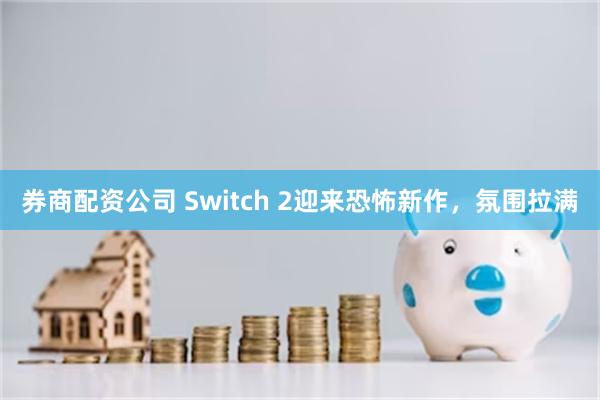 券商配资公司 Switch 2迎来恐怖新作,氛围拉满
