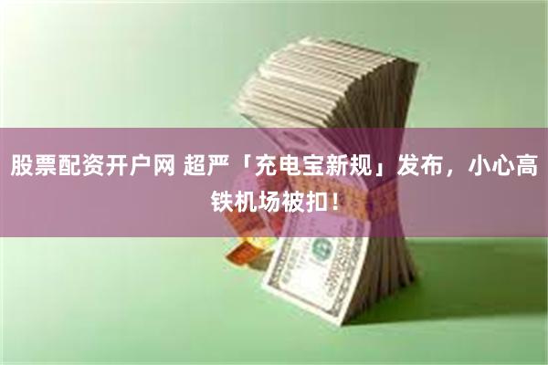 股票配资开户网 超严「充电宝新规」发布，小心高铁机场被扣！