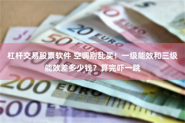 杠杆交易股票软件 空调别乱买！一级能效和三级能效差多少钱？算完吓一跳