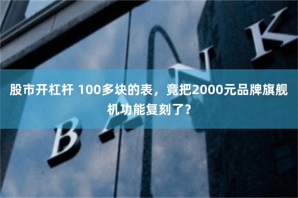股市开杠杆 100多块的表,竟把2000元品牌旗舰机功能复刻了?