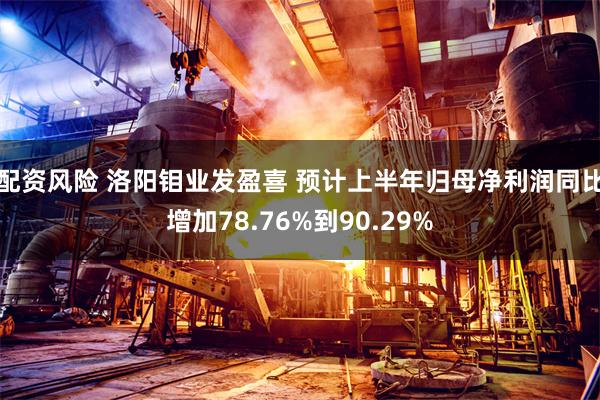 配资风险 洛阳钼业发盈喜 预计上半年归母净利润同比增加78.76%到90.29%
