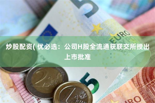 炒股配资( 优必选：公司H股全流通获联交所授出上市批准