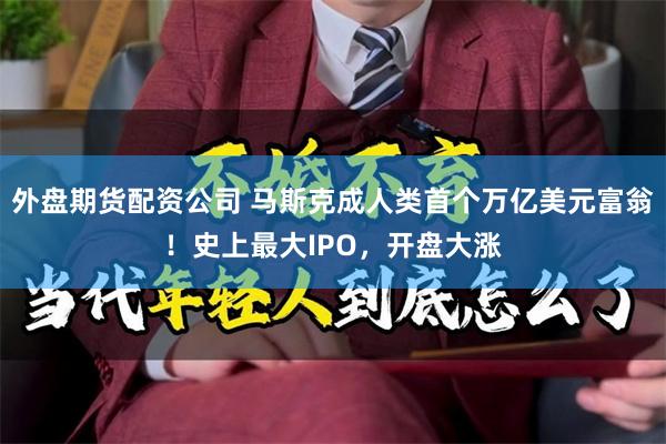 外盘期货配资公司 马斯克成人类首个万亿美元富翁！史上最大IPO，开盘大涨