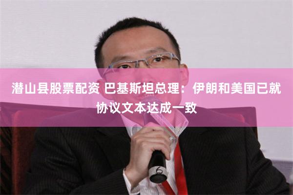 潜山县股票配资 巴基斯坦总理：伊朗和美国已就协议文本达成一致