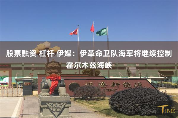 股票融资 杠杆 伊媒：伊革命卫队海军将继续控制霍尔木兹海峡