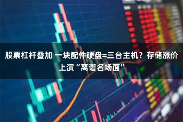 股票杠杆叠加 一块配件硬盘=三台主机？存储涨价上演“离谱名场面”
