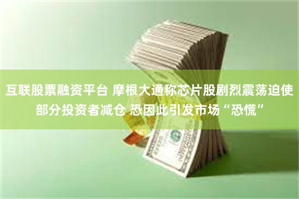 互联股票融资平台 摩根大通称芯片股剧烈震荡迫使部分投资者减仓 恐因此引发市场“恐慌”