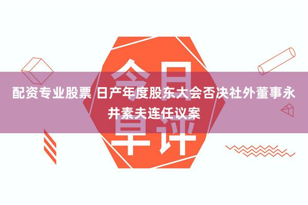 配资专业股票 日产年度股东大会否决社外董事永井素夫连任议案