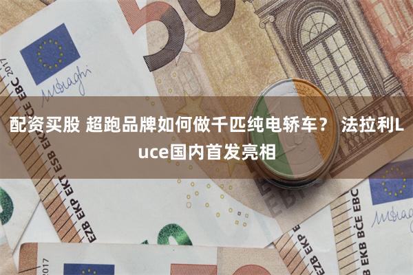 配资买股 超跑品牌如何做千匹纯电轿车？ 法拉利Luce国内首发亮相