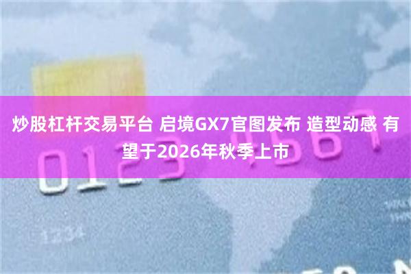 炒股杠杆交易平台 启境GX7官图发布 造型动感 有望于2026年秋季上市