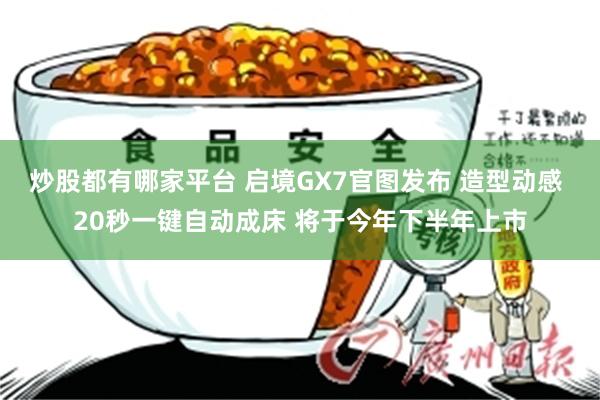 炒股都有哪家平台 启境GX7官图发布 造型动感 20秒一键自动成床 将于今年下半年上市