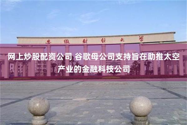 网上炒股配资公司 谷歌母公司支持旨在助推太空产业的金融科技公司