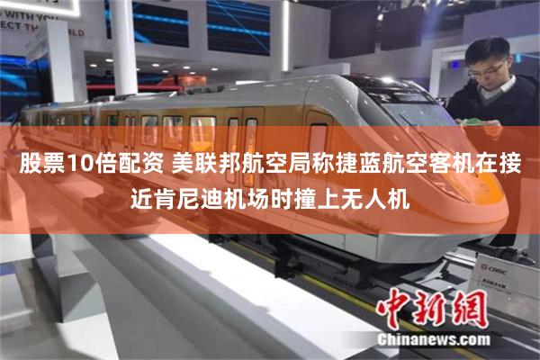 股票10倍配资 美联邦航空局称捷蓝航空客机在接近肯尼迪机场时撞上无人机