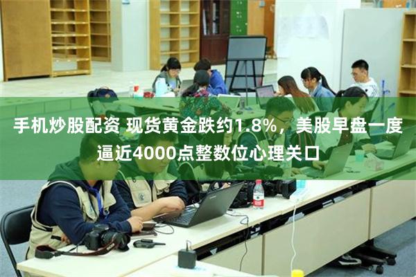 手机炒股配资 现货黄金跌约1.8%,美股早盘一度逼近4000点整数位心理关口