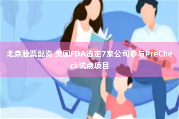 北京股票配资 美国FDA选定7家公司参与PreCheck试点项目