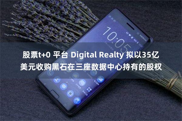 股票t+0 平台 Digital Realty 拟以35亿美元收购黑石在三座数据中心持有的股权