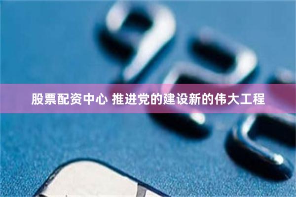 股票配资中心 推进党的建设新的伟大工程