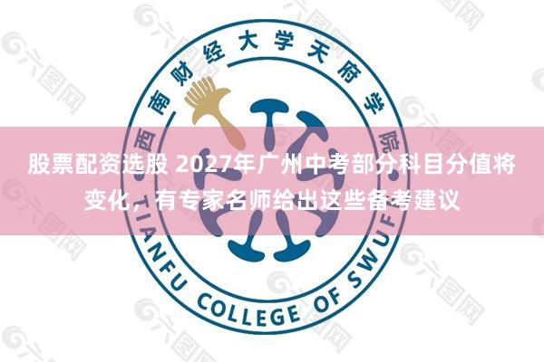 股票配资选股 2027年广州中考部分科目分值将变化，有专家名师给出这些备考建议