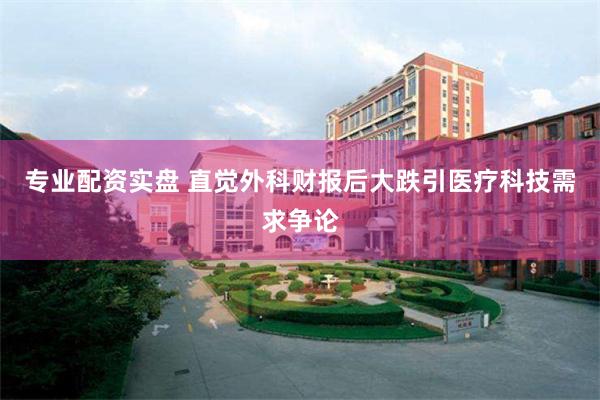 专业配资实盘 直觉外科财报后大跌引医疗科技需求争论