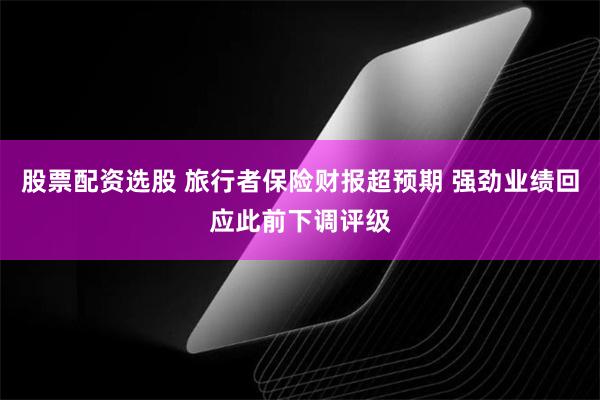 股票配资选股 旅行者保险财报超预期 强劲业绩回应此前下调评级