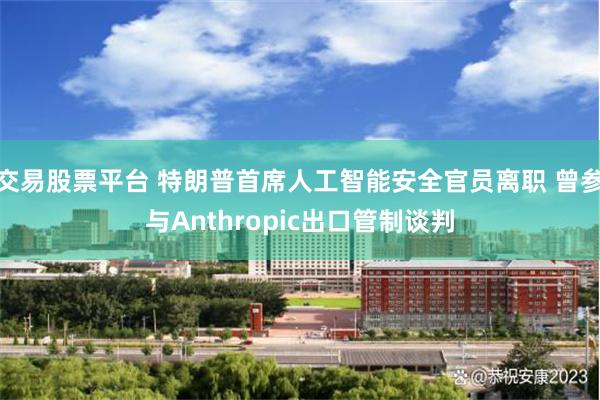 交易股票平台 特朗普首席人工智能安全官员离职 曾参与Anthropic出口管制谈判