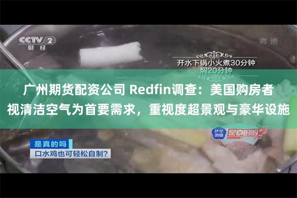 广州期货配资公司 Redfin调查：美国购房者视清洁空气为首要需求，重视度超景观与豪华设施