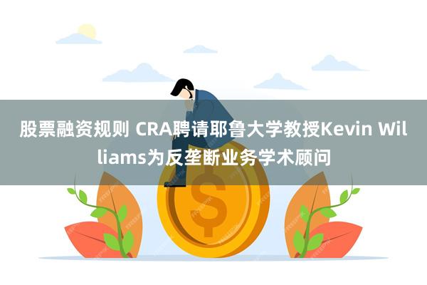 股票融资规则 CRA聘请耶鲁大学教授Kevin Williams为反垄断业务学术顾问
