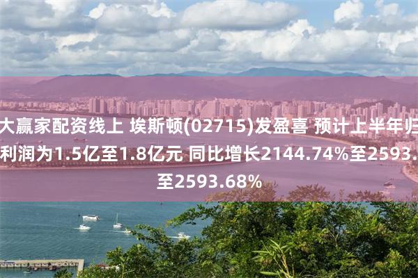 大赢家配资线上 埃斯顿(02715)发盈喜 预计上半年归母净利润为1.5亿至1.8亿元 同比增长2144.74%至2593.68%