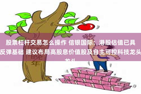 股票杠杆交易怎么操作 信银国际：港股估值已具反弹基础 建议布局高股息价值股及自主可控科技龙头